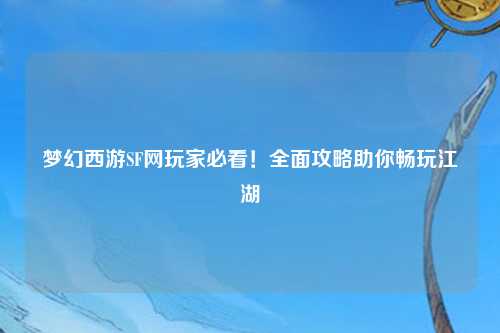 夢(mèng)幻西游SF網(wǎng)玩家必看！全面攻略助你暢玩江湖