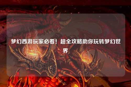 夢幻西游玩家必看！超全攻略助你玩轉(zhuǎn)夢幻世界