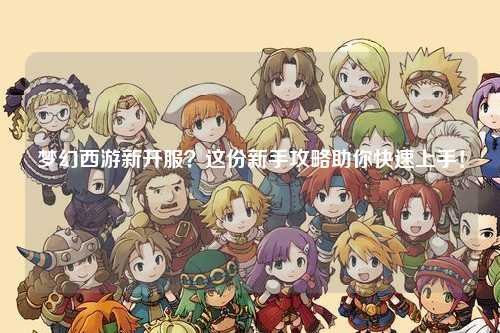 夢(mèng)幻西游新開服？這份新手攻略助你快速上手！