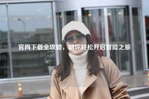 官網(wǎng)下載全攻略，助你輕松開啟冒險之旅