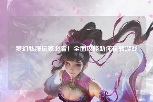 夢幻私服玩家必看！全面攻略助你玩轉(zhuǎn)游戲