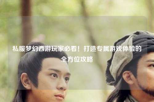 私服夢幻西游玩家必看！打造專屬游戲體驗(yàn)的全方位攻略