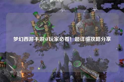 夢(mèng)幻西游手游SF玩家必看！超詳細(xì)攻略分享