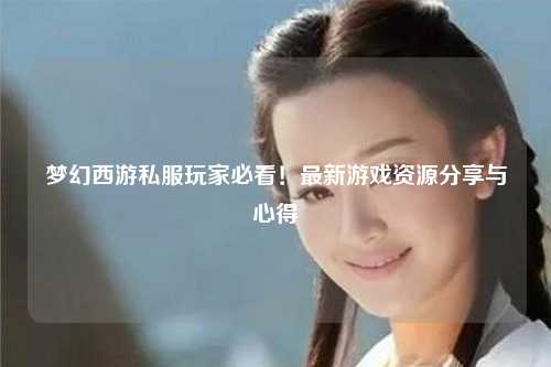 夢(mèng)幻西游私服玩家必看！最新游戲資源分享與心得