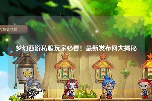 夢(mèng)幻西游私服玩家必看！最新發(fā)布網(wǎng)大揭秘