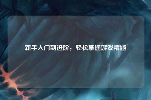 新手入門到進(jìn)階，輕松掌握游戲精髓
