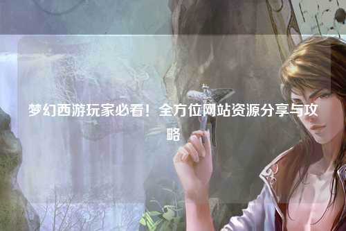 夢幻西游玩家必看！全方位網(wǎng)站資源分享與攻略