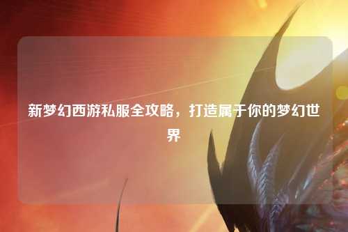 新夢(mèng)幻西游私服全攻略，打造屬于你的夢(mèng)幻世界