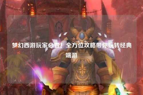 夢(mèng)幻西游玩家必看！全方位攻略帶你玩轉(zhuǎn)經(jīng)典端游