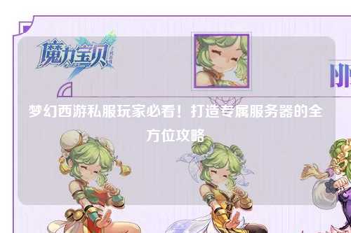夢幻西游私服玩家必看！打造專屬服務(wù)器的全方位攻略