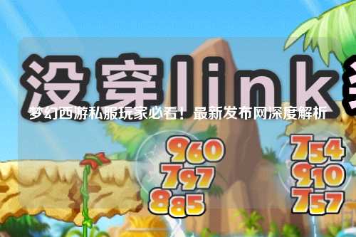 夢幻西游私服玩家必看！最新發(fā)布網(wǎng)深度解析