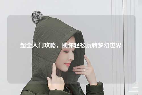 超全入門攻略，助你輕松玩轉(zhuǎn)夢(mèng)幻世界