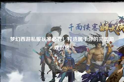 夢幻西游私服玩家必看！打造屬于你的完美游戲世界