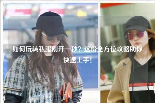 如何玩轉(zhuǎn)私服剛開一秒？這份全方位攻略助你快速上手！