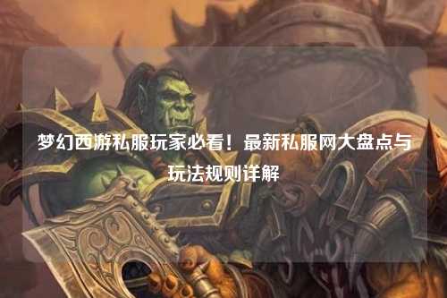 夢幻西游私服玩家必看！最新私服網(wǎng)大盤點(diǎn)與玩法規(guī)則詳解
