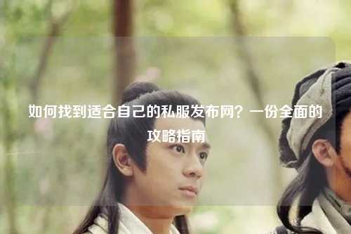 如何找到適合自己的私服發(fā)布網(wǎng)？一份全面的攻略指南