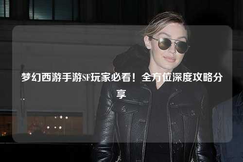 夢(mèng)幻西游手游SF玩家必看！全方位深度攻略分享