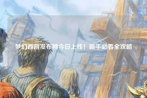 夢幻西游發(fā)布網今日上線！新手必看全攻略