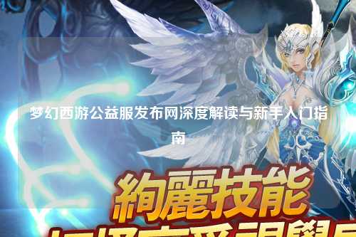夢幻西游公益服發(fā)布網深度解讀與新手入門指南