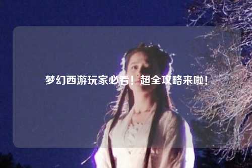 夢(mèng)幻西游玩家必看！超全攻略來啦！
