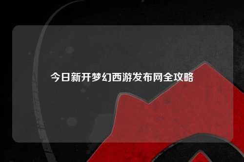 今日新開夢幻西游發(fā)布網全攻略