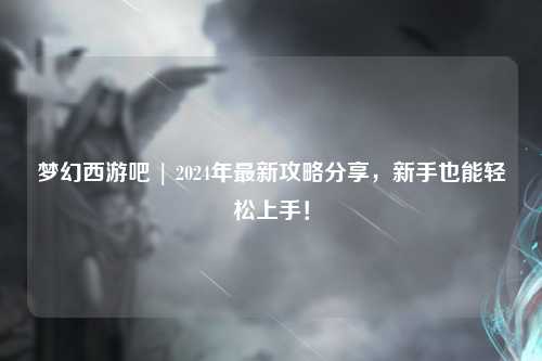 夢幻西游吧 | 2024年最新攻略分享，新手也能輕松上手！