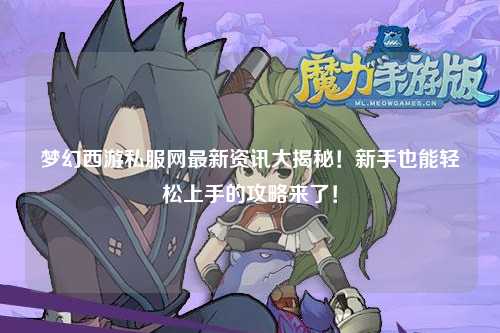 夢幻西游私服網(wǎng)最新資訊大揭秘！新手也能輕松上手的攻略來了！