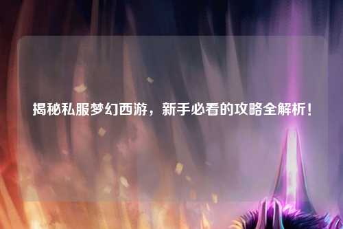 揭秘私服夢幻西游，新手必看的攻略全解析！