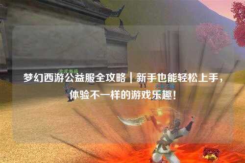 夢幻西游公益服全攻略｜新手也能輕松上手，體驗不一樣的游戲樂趣！