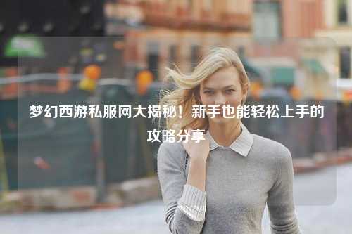 夢幻西游私服網(wǎng)大揭秘！新手也能輕松上手的攻略分享?