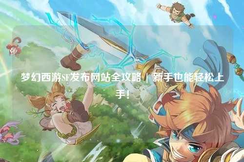 夢幻西游SF發(fā)布網(wǎng)站全攻略 | 新手也能輕松上手！