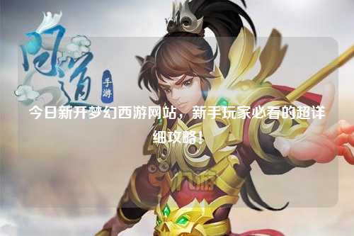 今日新開夢幻西游網(wǎng)站，新手玩家必看的超詳細攻略！