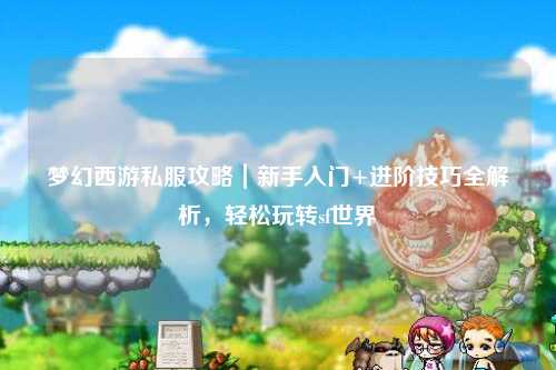 夢幻西游私服攻略｜新手入門+進階技巧全解析，輕松玩轉(zhuǎn)sf世界