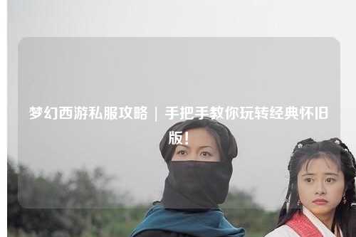 夢幻西游私服攻略 | 手把手教你玩轉(zhuǎn)經(jīng)典懷舊版！
